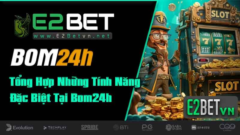 Tổng Hợp Những Tính Năng Đặc Biệt Tại Bom24h - E2BET